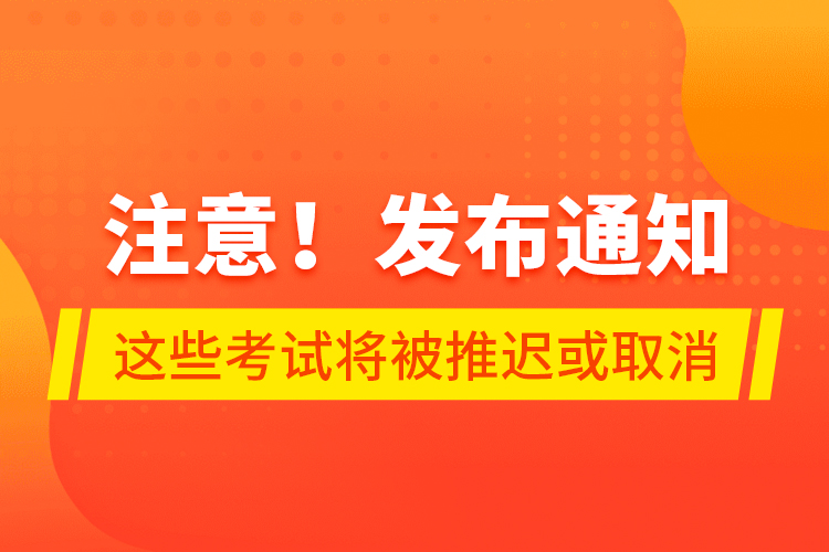 注意！發(fā)布通知 這些考試將被推遲或取消