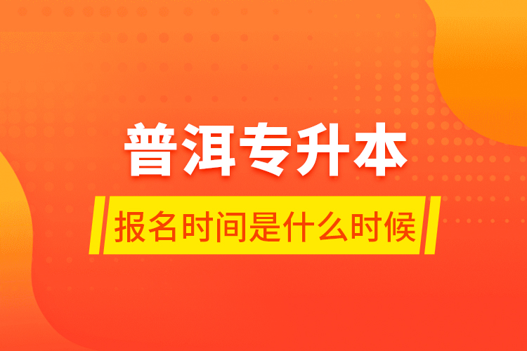 普洱專升本報名時間是什么時候？