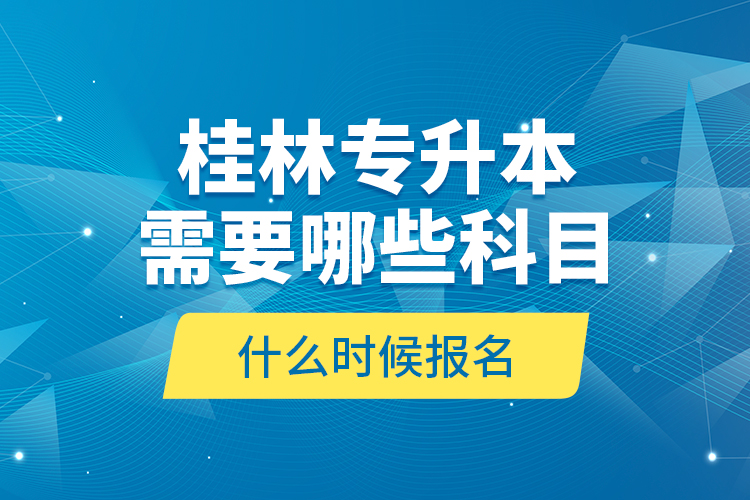 桂林專升本需要哪些科目，什么時候報名？