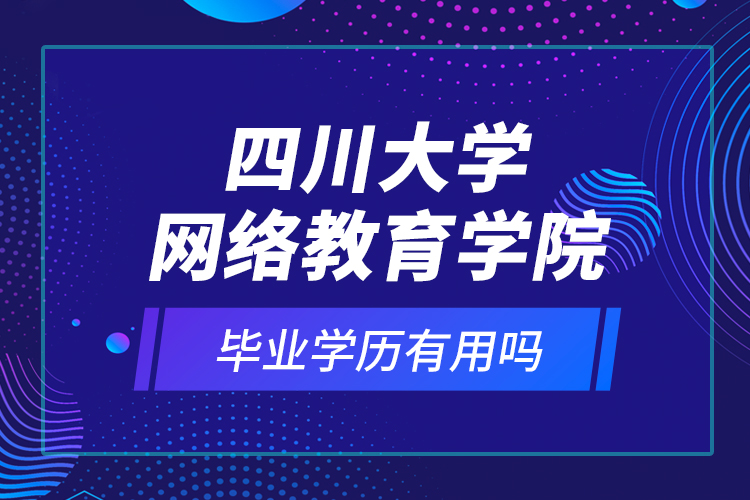 四川大學(xué)網(wǎng)絡(luò)教育學(xué)院的畢業(yè)學(xué)歷有用嗎？