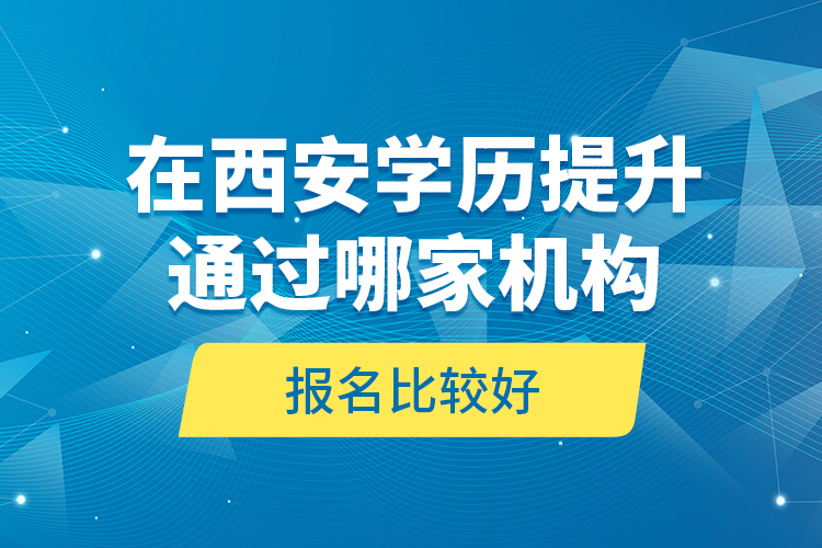 在西安學(xué)歷提升通過哪家機(jī)構(gòu)報(bào)名比較好？