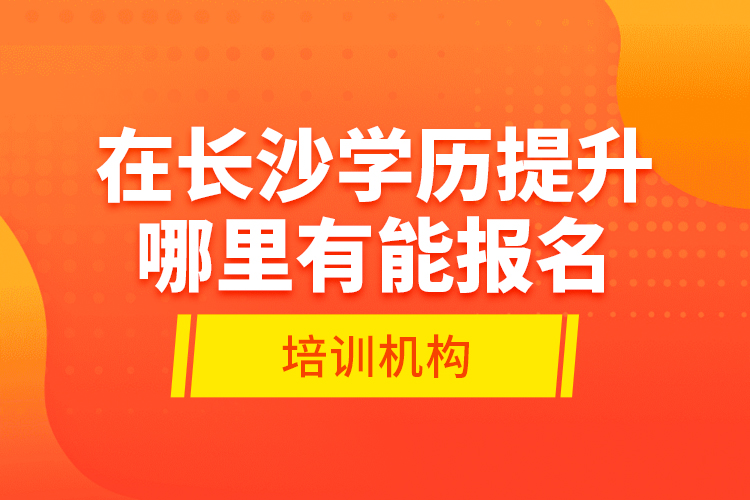 在長沙學(xué)歷提升哪里有能報(bào)名的培訓(xùn)機(jī)構(gòu)？