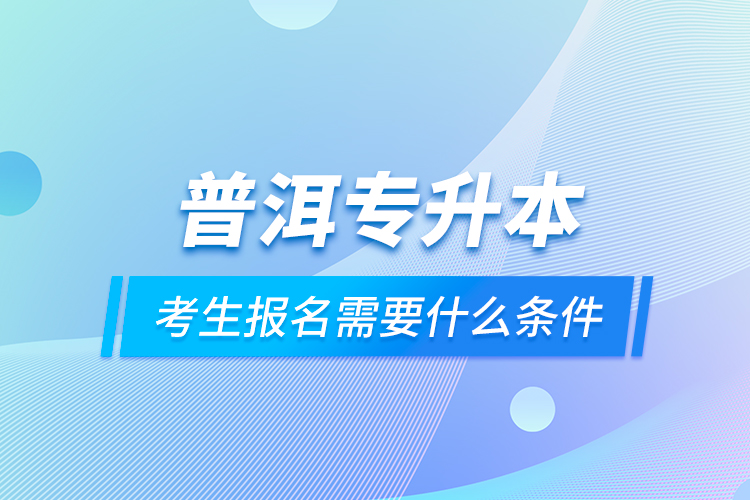 普洱專升本考生報(bào)名需要什么條件？