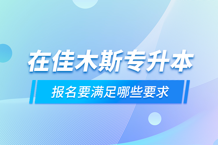 在佳木斯專升本報(bào)名要滿足哪些要求？