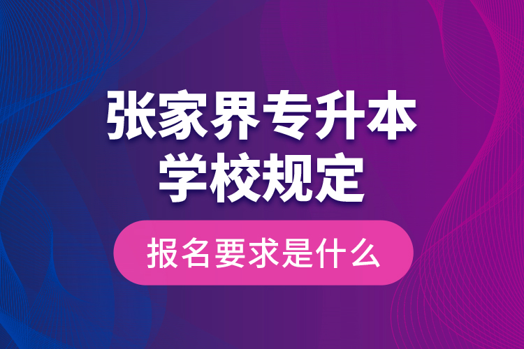 張家界專升本學校規(guī)定報名要求是什么？