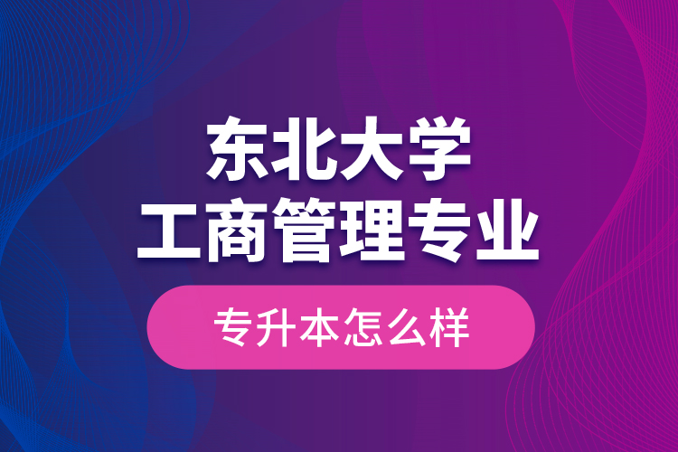 東北大學工商管理專業(yè)專升本怎么樣？