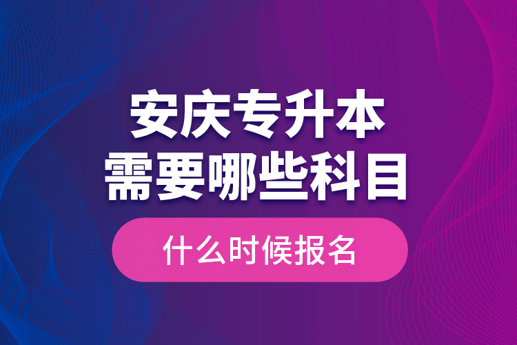 安慶專升本需要哪些科目，什么時候報名？