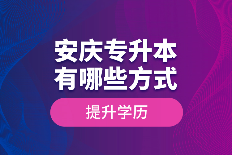 安慶專升本有哪些方式提升學(xué)歷？