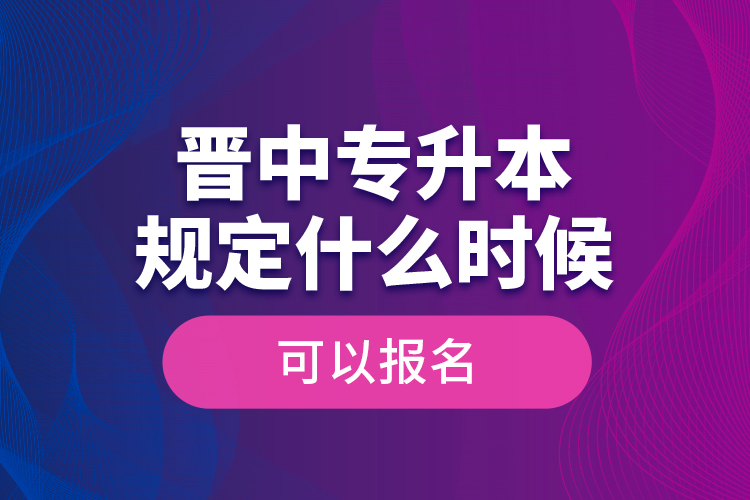 晉中專升本規(guī)定什么時候可以報名？