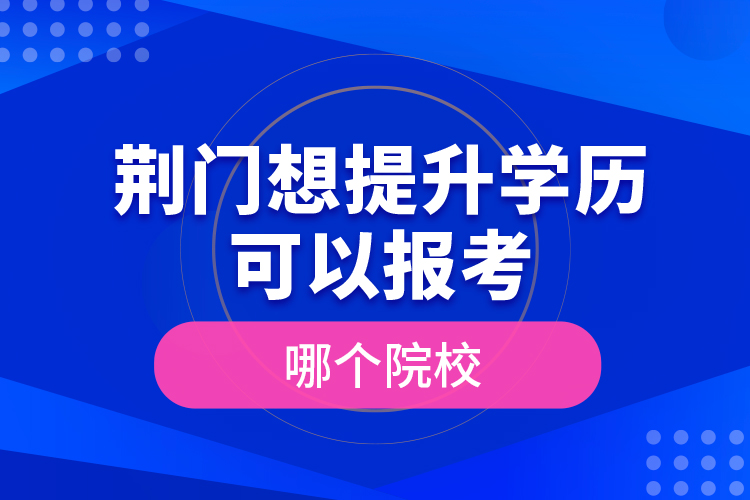 荊門(mén)想提升學(xué)歷可以報(bào)考哪個(gè)院校？