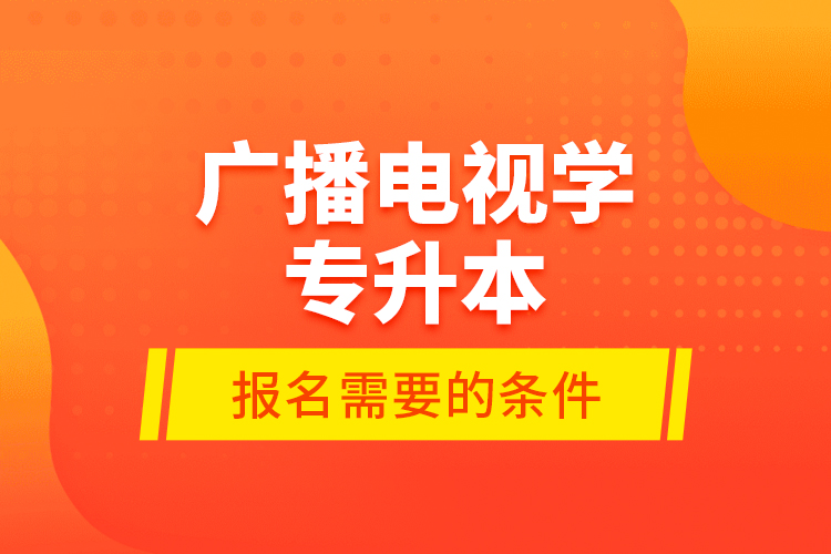 廣播電視學(xué)專升本報名需要的條件