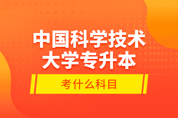 中國科學(xué)技術(shù)大學(xué)專升本考什么科目？