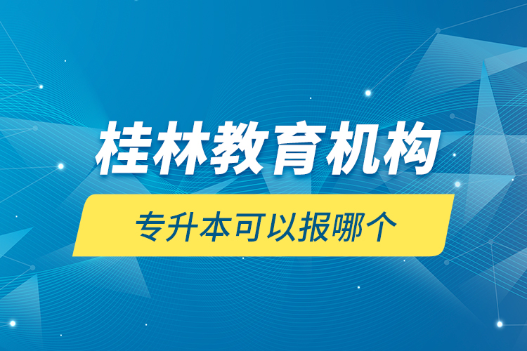 桂林教育機(jī)構(gòu)專升本可以報哪個？