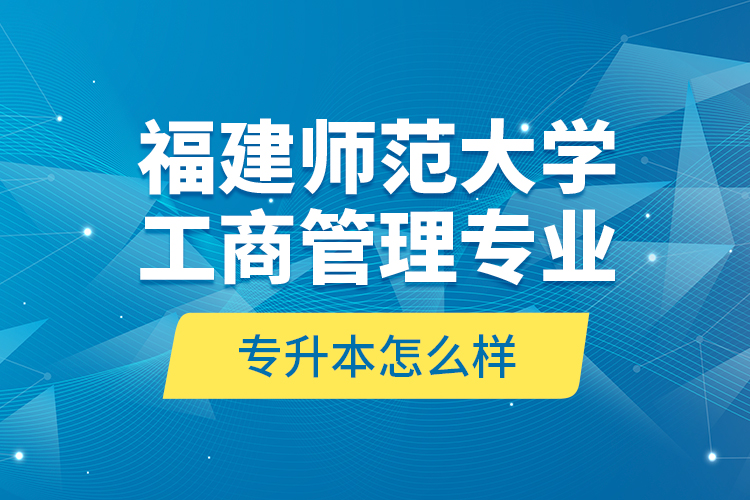 福建師范大學工商管理專業(yè)專升本怎么樣？