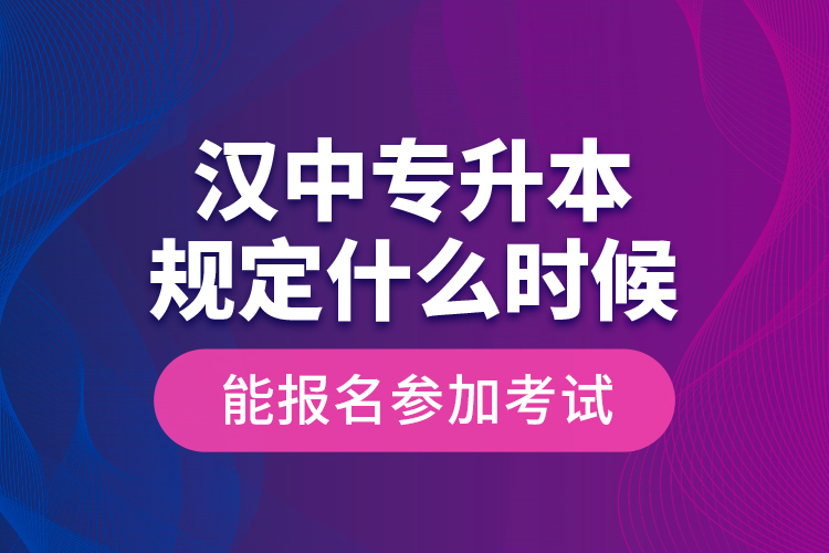 漢中專升本規(guī)定什么時候能報名參加考試？