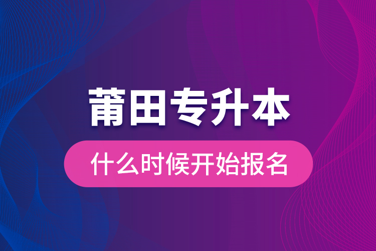 莆田專升本什么時候開始報名？