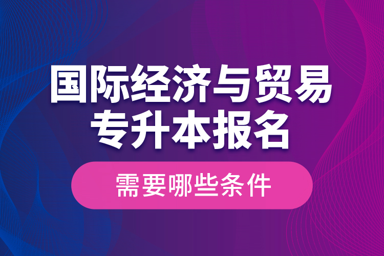 國(guó)際經(jīng)濟(jì)與貿(mào)易專升本報(bào)名需要哪些條件？