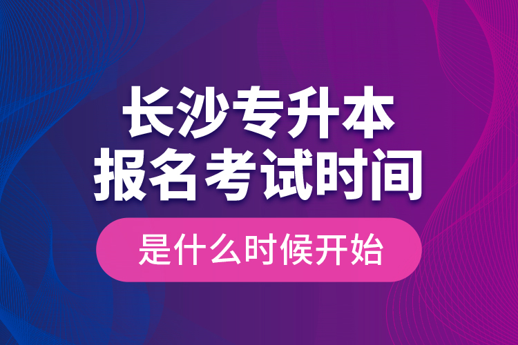 長(zhǎng)沙專升本報(bào)名考試時(shí)間是什么時(shí)候開始？