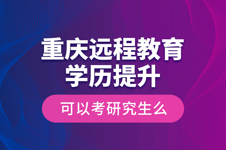 重慶遠(yuǎn)程教育學(xué)歷提升可以考研究生么？