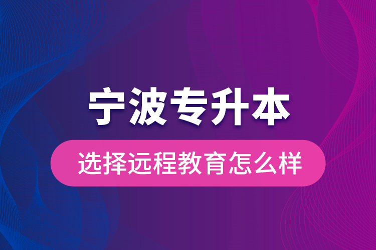 寧波專升本選擇遠程教育怎么樣？