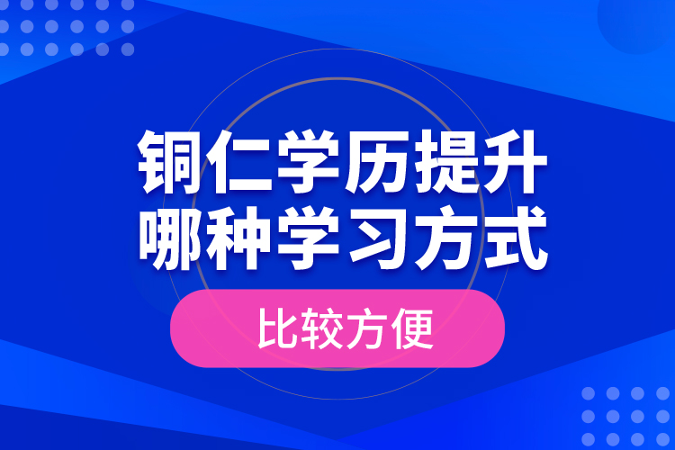 銅仁學歷提升哪種學習方式比較方便？