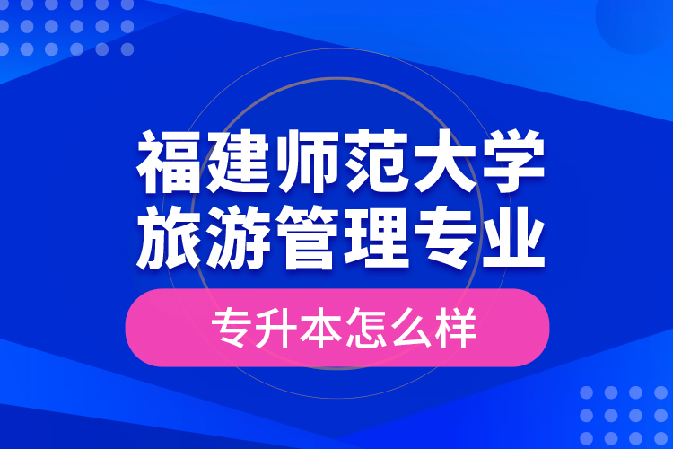 福建師范大學(xué)旅游管理專業(yè)專升本怎么樣？