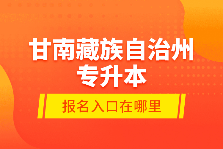 甘南藏族自治州專升本報名入口在哪里？