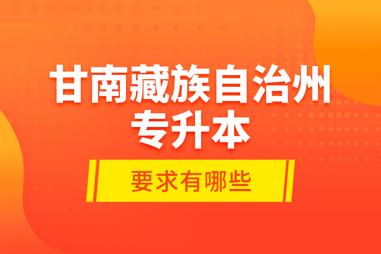 甘南藏族自治州專升本的要求有哪些？