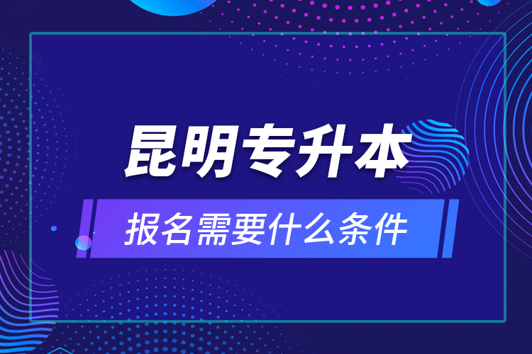 昆明專升本報(bào)名需要什么條件？