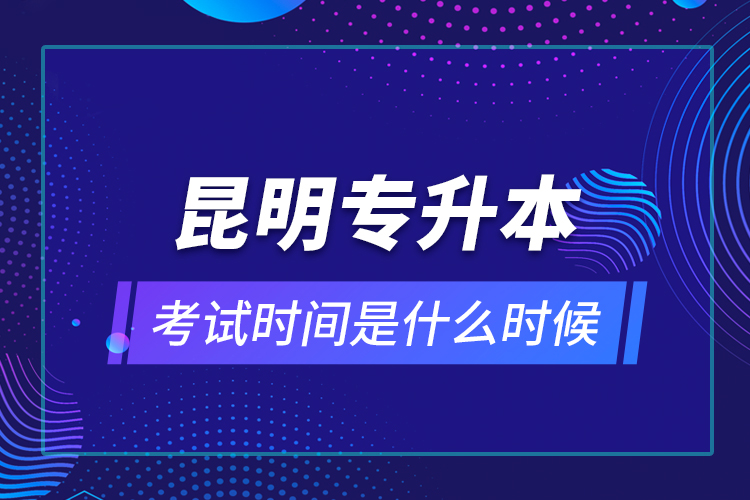 昆明專升本考試時間是什么時候？