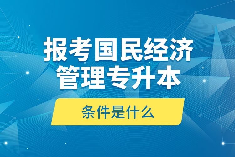 報(bào)考國(guó)民經(jīng)濟(jì)管理專升本的條件是什么？