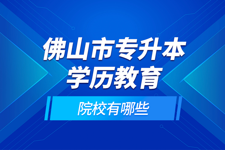 佛山市專升本學(xué)歷教育的院校有哪些？