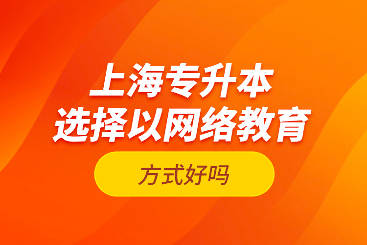 上海專升本選擇以網(wǎng)絡(luò)教育方式好嗎？