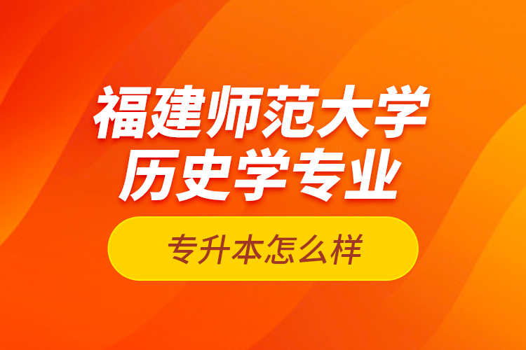 福建師范大學(xué)歷史學(xué)專業(yè)專升本怎么樣？