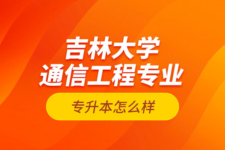 吉林大學(xué)通信工程專業(yè)專升本怎么樣？