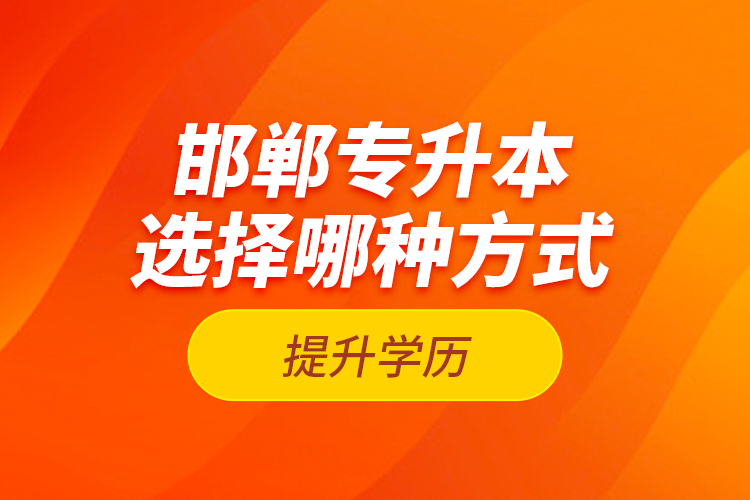 邯鄲專升本選擇哪種方式提升學歷？