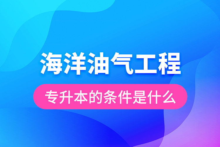 海洋油氣工程專升本的條件是什么？