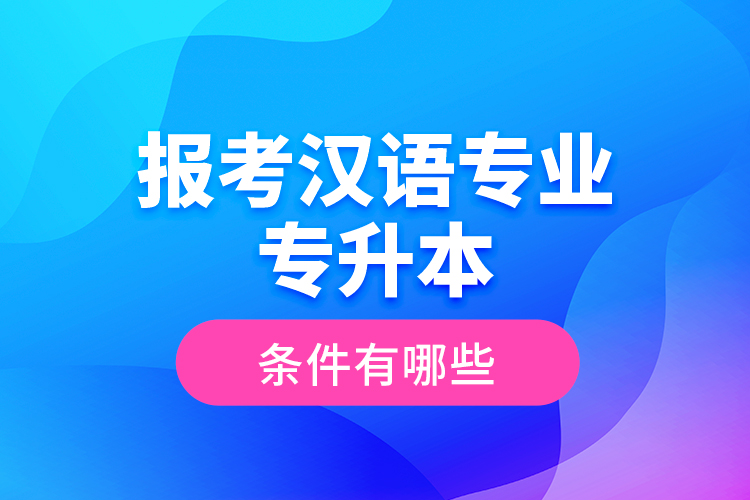 報考漢語專業(yè)專升本的條件有哪些？