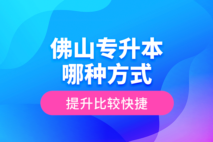 佛山專升本哪種方式提升比較快捷？