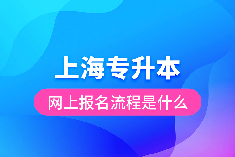 上海專升本網(wǎng)上報(bào)名流程是什么？