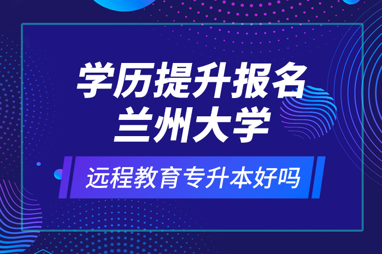 學(xué)歷提升報(bào)名蘭州大學(xué)遠(yuǎn)程教育專升本好嗎？