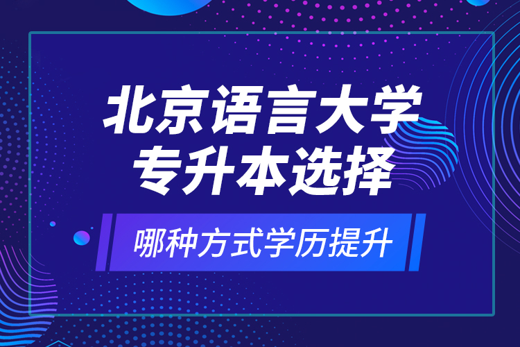 北京語(yǔ)言大學(xué)專升本選擇哪種方式學(xué)歷提升？