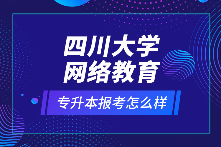 四川大學網(wǎng)絡教育專升本報考怎么樣？