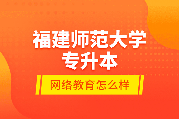 福建師范大學(xué)專升本網(wǎng)絡(luò)教育怎么樣？