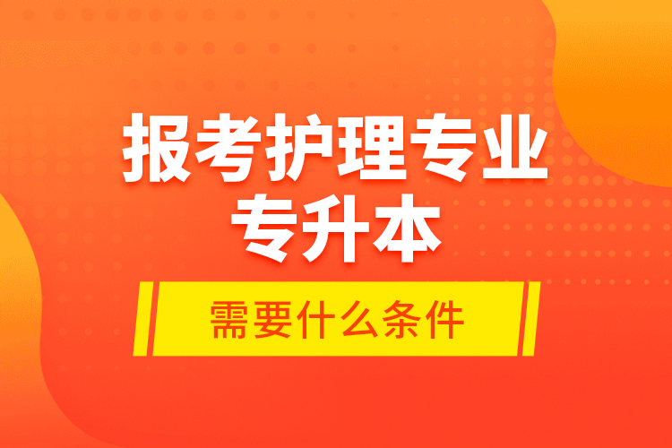 報考護(hù)理專業(yè)專升本需要什么條件？