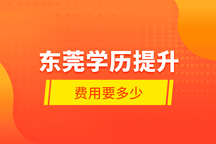 東莞學(xué)歷提升費(fèi)用要多少？