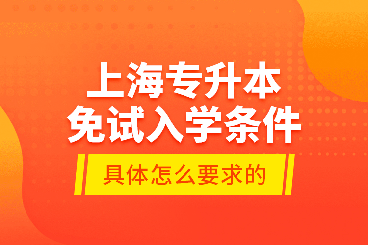 上海專升本免試入學(xué)條件是具體怎么要求的？