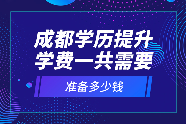 成都學(xué)歷提升學(xué)費(fèi)一共需要準(zhǔn)備多少錢？