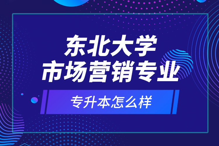 東北大學市場營銷專業(yè)專升本怎么樣？