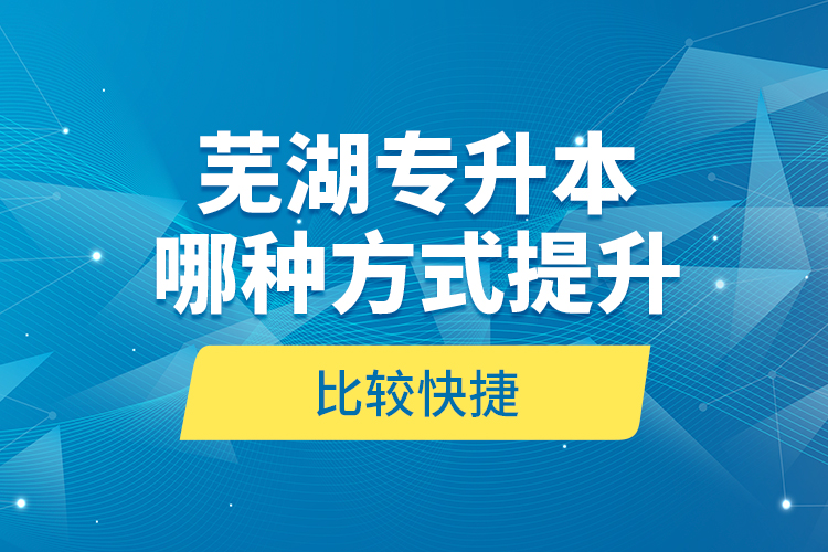 蕪湖專升本哪種方式提升比較快捷？